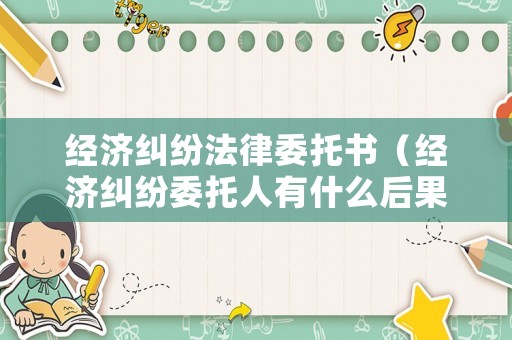 經(jīng)濟糾紛法律委托書（經(jīng)濟糾紛委托人有什么后果）