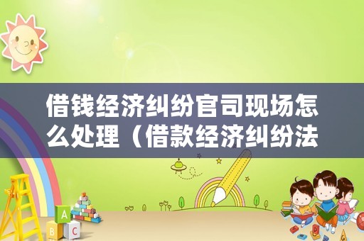 借錢經(jīng)濟(jì)糾紛官司現(xiàn)場(chǎng)怎么處理（借款經(jīng)濟(jì)糾紛法院訴訟需要多少錢）