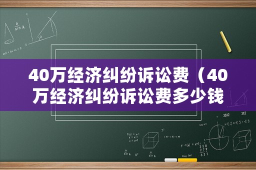 40萬(wàn)經(jīng)濟(jì)糾紛訴訟費(fèi)（40萬(wàn)經(jīng)濟(jì)糾紛訴訟費(fèi)多少錢(qián)）