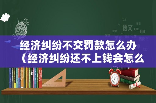 經(jīng)濟(jì)糾紛不交罰款怎么辦（經(jīng)濟(jì)糾紛還不上錢會(huì)怎么樣）
