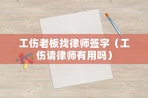 工傷老板找律師簽字（工傷請(qǐng)律師有用嗎）