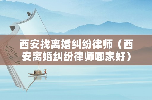 西安找離婚糾紛律師（西安離婚糾紛律師哪家好）