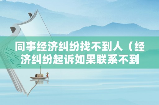 同事經濟糾紛找不到人（經濟糾紛起訴如果聯(lián)系不到被告怎么辦）