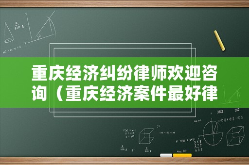 重慶經(jīng)濟糾紛律師歡迎咨詢（重慶經(jīng)濟案件最好律師事務所）