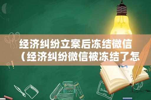 經(jīng)濟(jì)糾紛立案后凍結(jié)微信（經(jīng)濟(jì)糾紛微信被凍結(jié)了怎么辦）