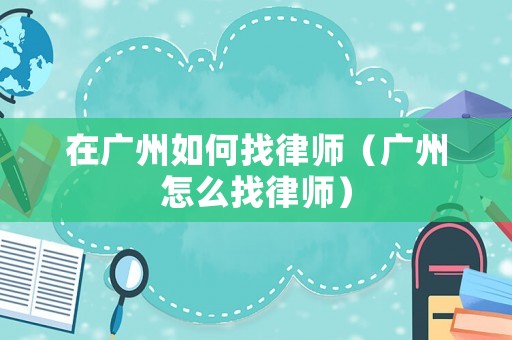 在廣州如何找律師（廣州怎么找律師）