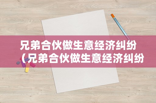 兄弟合伙做生意經(jīng)濟(jì)糾紛（兄弟合伙做生意經(jīng)濟(jì)糾紛怎么處理）