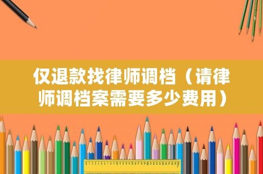 僅退款找律師調(diào)檔（請律師調(diào)檔案需要多少費(fèi)用）