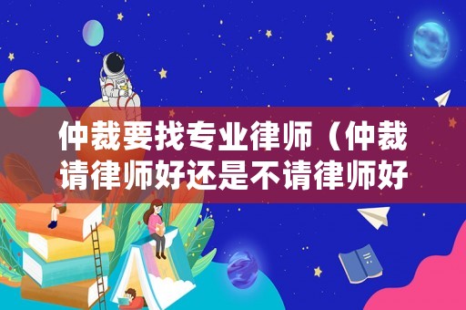 仲裁要找專業(yè)律師（仲裁請律師好還是不請律師好?）