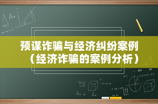 預(yù)謀詐騙與經(jīng)濟(jì)糾紛案例（經(jīng)濟(jì)詐騙的案例分析）
