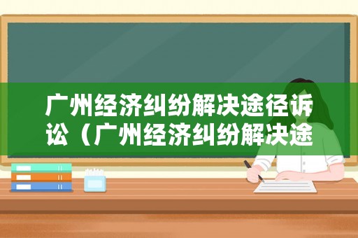 廣州經(jīng)濟(jì)糾紛解決途徑訴訟（廣州經(jīng)濟(jì)糾紛解決途徑訴訟流程）