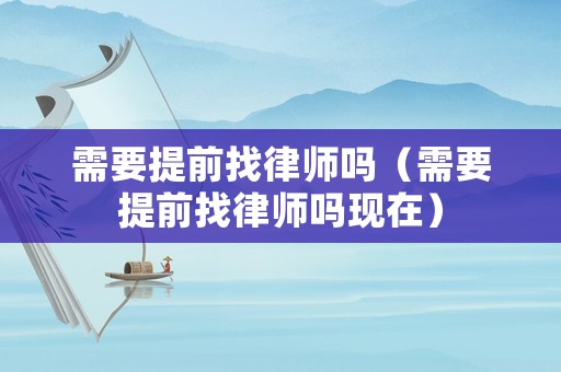 需要提前找律師嗎（需要提前找律師嗎現(xiàn)在）