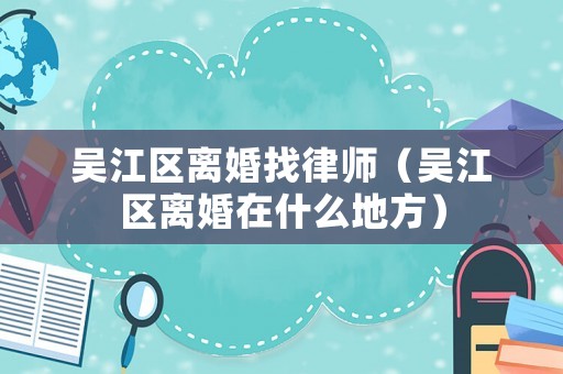 吳江區(qū)離婚找律師（吳江區(qū)離婚在什么地方）