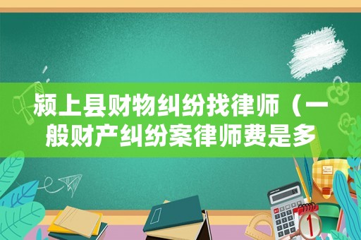 潁上縣財(cái)物糾紛找律師（一般財(cái)產(chǎn)糾紛案律師費(fèi)是多少）