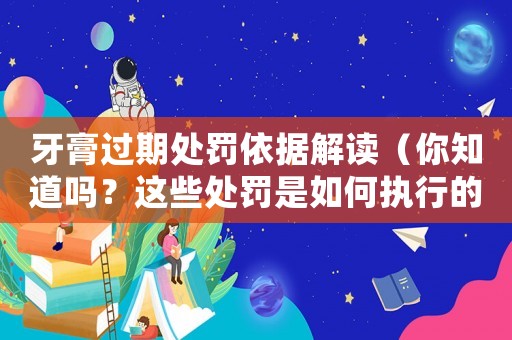 牙膏過期處罰依據(jù)解讀（你知道嗎？這些處罰是如何執(zhí)行的）