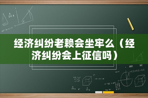 經(jīng)濟(jì)糾紛老賴會(huì)坐牢么（經(jīng)濟(jì)糾紛會(huì)上征信嗎）