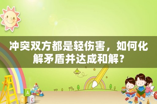 沖突雙方都是輕傷害，如何化解矛盾并達(dá)成和解？