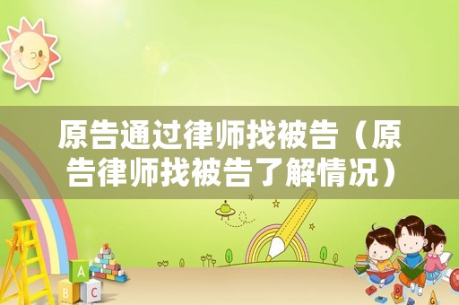 原告通過(guò)律師找被告（原告律師找被告了解情況）
