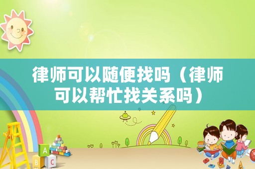 律師可以隨便找嗎（律師可以幫忙找關(guān)系嗎）