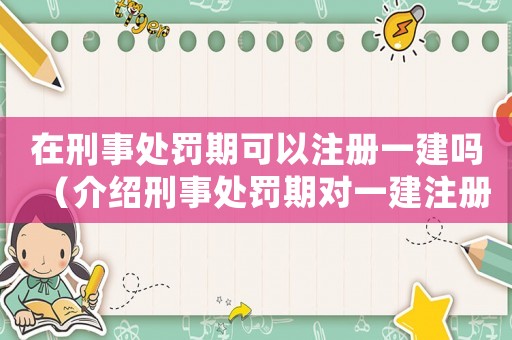 在刑事處罰期可以注冊一建嗎（介紹刑事處罰期對一建注冊的影響）