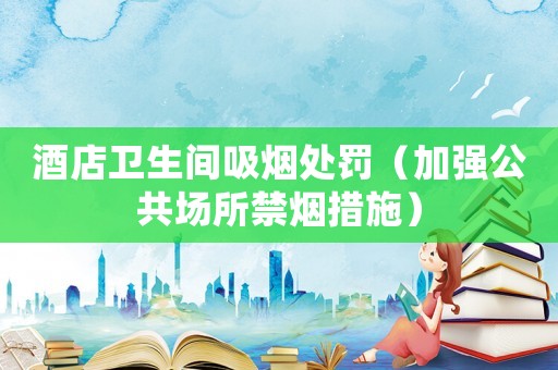 酒店衛(wèi)生間吸煙處罰（加強(qiáng)公共場(chǎng)所禁煙措施）