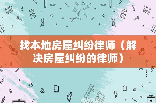 找本地房屋糾紛律師（解決房屋糾紛的律師）