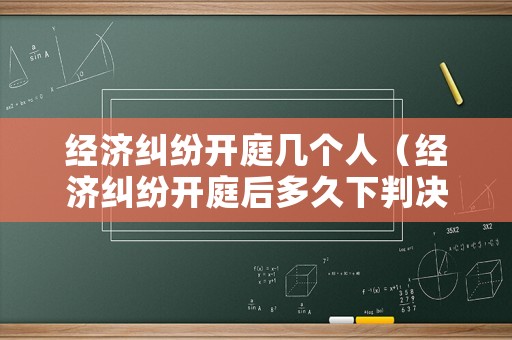 經(jīng)濟糾紛開庭幾個人（經(jīng)濟糾紛開庭后多久下判決書）