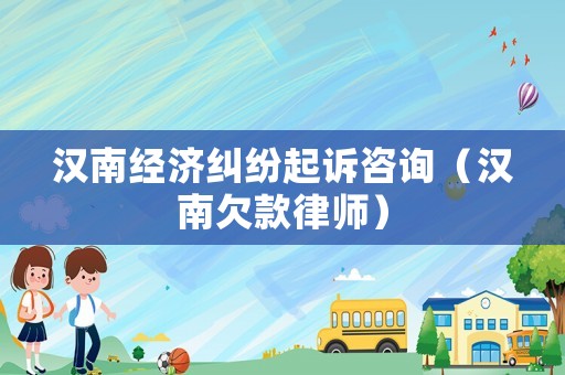 漢南經(jīng)濟(jì)糾紛起訴咨詢（漢南欠款律師）