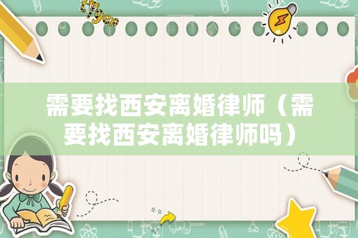 需要找西安離婚律師（需要找西安離婚律師嗎）