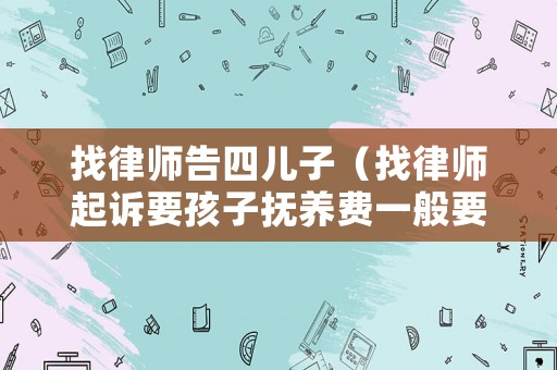 找律師告四兒子（找律師起訴要孩子撫養(yǎng)費一般要多少錢）