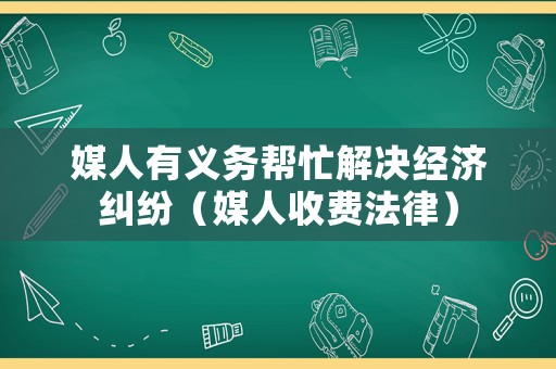 媒人有義務(wù)幫忙解決經(jīng)濟(jì)糾紛（媒人收費(fèi)法律）