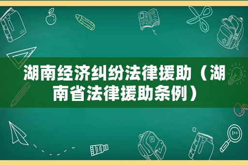 湖南經(jīng)濟糾紛法律援助（湖南省法律援助條例）