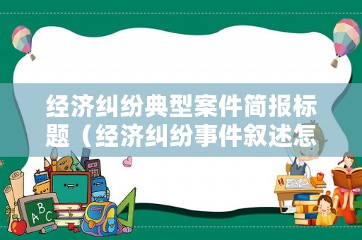 經(jīng)濟(jì)糾紛典型案件簡(jiǎn)報(bào)標(biāo)題（經(jīng)濟(jì)糾紛事件敘述怎么寫）
