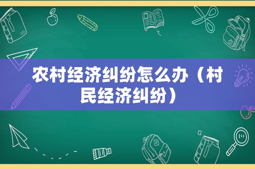 農(nóng)村經(jīng)濟糾紛怎么辦（村民經(jīng)濟糾紛）