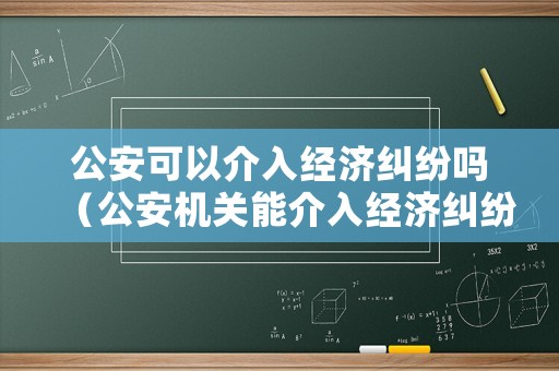 公安可以介入經(jīng)濟糾紛嗎（公安機關(guān)能介入經(jīng)濟糾紛嗎）