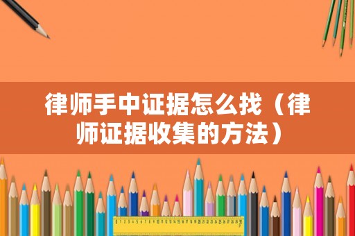 律師手中證據(jù)怎么找（律師證據(jù)收集的方法）