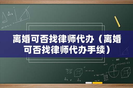 離婚可否找律師代辦（離婚可否找律師代辦手續(xù)）