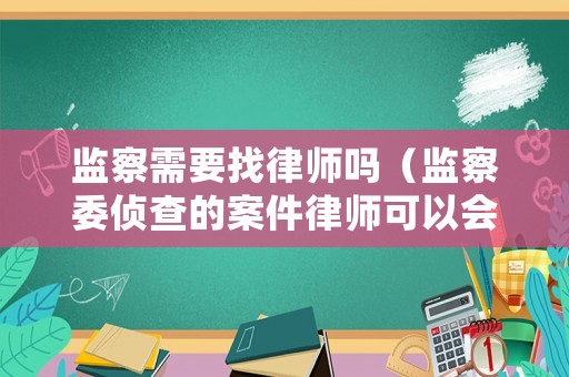 監(jiān)察需要找律師嗎（監(jiān)察委偵查的案件律師可以會(huì)見嗎）