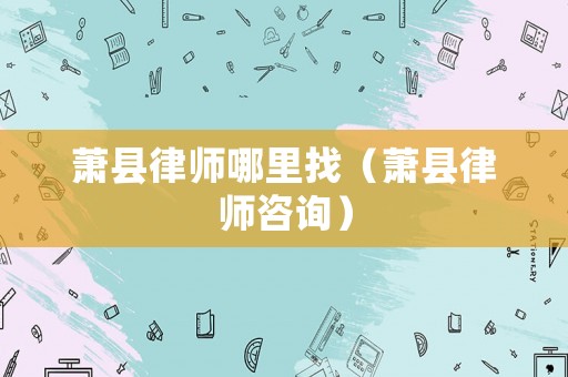 蕭縣律師哪里找（蕭縣律師咨詢）