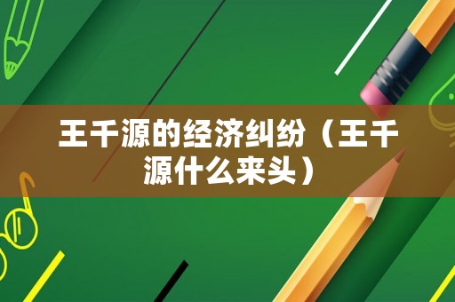 王千源的經(jīng)濟(jì)糾紛（王千源什么來頭）