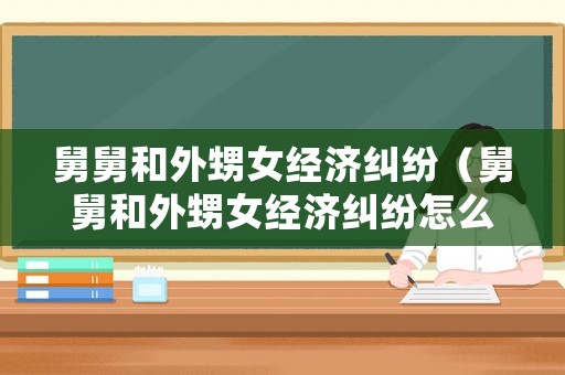 舅舅和外甥女經(jīng)濟(jì)糾紛（舅舅和外甥女經(jīng)濟(jì)糾紛怎么處理）