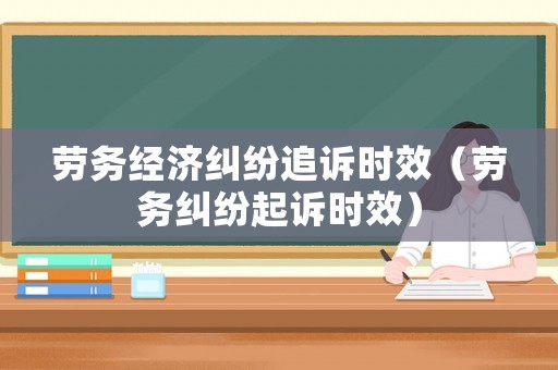 勞務(wù)經(jīng)濟(jì)糾紛追訴時效（勞務(wù)糾紛起訴時效）