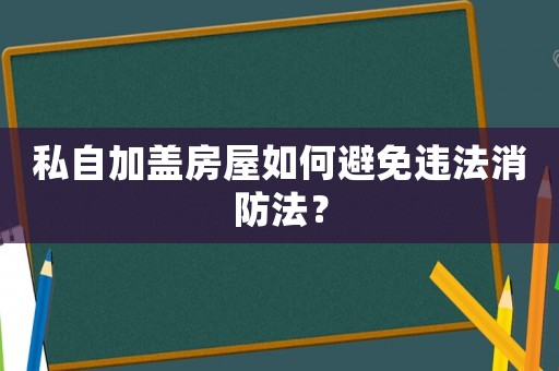 私自加蓋房屋如何避免違法消防法？