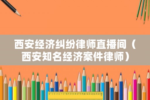 西安經(jīng)濟(jì)糾紛律師直播間（西安知名經(jīng)濟(jì)案件律師）