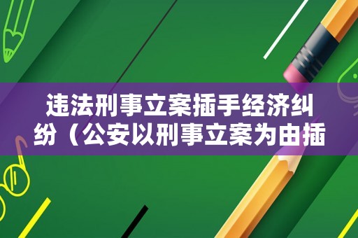 違法刑事立案插手經(jīng)濟(jì)糾紛（公安以刑事立案為由插手經(jīng)濟(jì)糾紛）