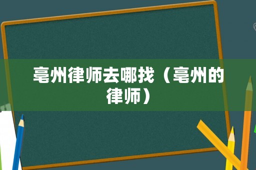 亳州律師去哪找（亳州的律師）