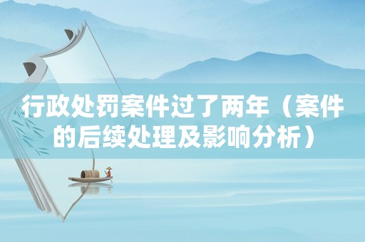 行政處罰案件過了兩年（案件的后續(xù)處理及影響分析）