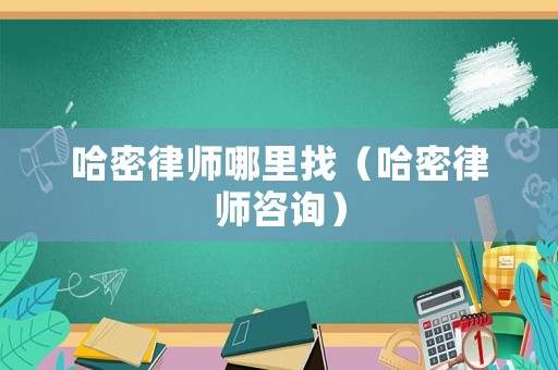 哈密律師哪里找（哈密律師咨詢）