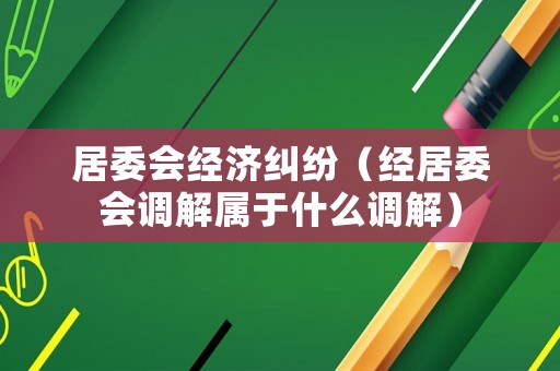 居委會經(jīng)濟(jì)糾紛（經(jīng)居委會調(diào)解屬于什么調(diào)解）