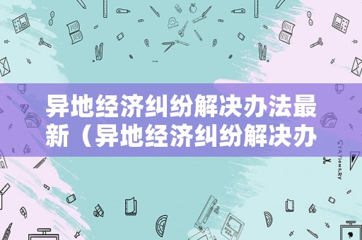 異地經(jīng)濟(jì)糾紛解決辦法最新（異地經(jīng)濟(jì)糾紛解決辦法最新版）